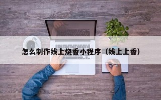 大庆怎么制作线上烧香小程序（线上上香）
