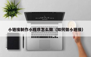 大庆小链接制作小程序怎么做（如何做小链接）