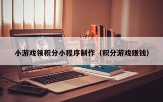 大庆小游戏领积分小程序制作（积分游戏赚钱）