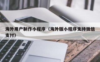 大庆海外用户制作小程序（海外版小程序支持微信支付）