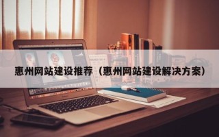 大庆惠州网站建设推荐（惠州网站建设解决方案）