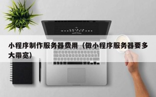 大庆小程序制作服务器费用（做小程序服务器要多大带宽）