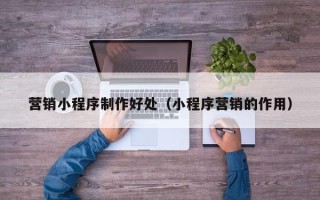 大庆营销小程序制作好处（小程序营销的作用）