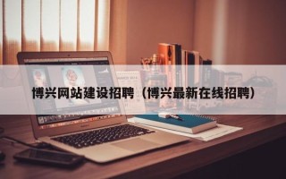 大庆博兴网站建设招聘（博兴最新在线招聘）