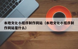 大庆本地文化小程序制作网站（本地文化小程序制作网站是什么）