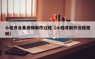 大庆小程序合集视频制作过程（小程序制作流程视频）
