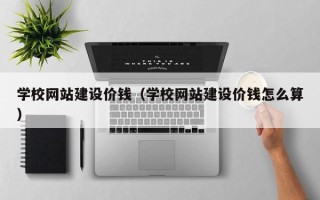 大庆学校网站建设价钱（学校网站建设价钱怎么算）