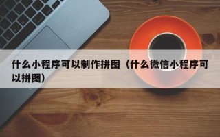 大庆什么小程序可以制作拼图（什么微信小程序可以拼图）