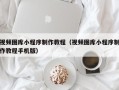 大庆视频图库小程序制作教程（视频图库小程序制作教程手机版）