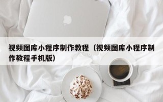 大庆视频图库小程序制作教程（视频图库小程序制作教程手机版）