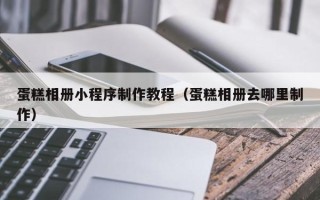 大庆蛋糕相册小程序制作教程（蛋糕相册去哪里制作）